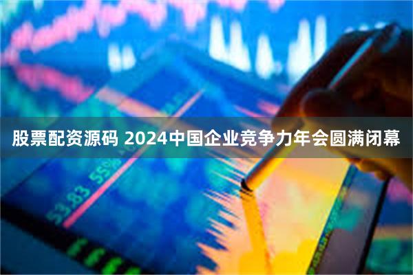 股票配资源码 2024中国企业竞争力年会圆满闭幕