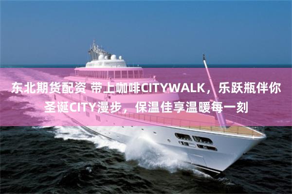 东北期货配资 带上咖啡CITYWALK，乐跃瓶伴你圣诞CITY漫步，保温佳享温暖每一刻