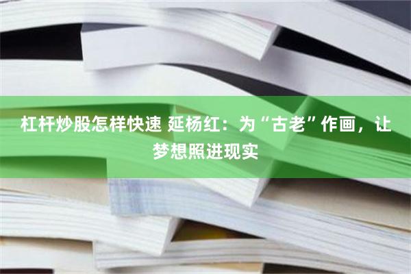 杠杆炒股怎样快速 延杨红：为“古老”作画，让梦想照进现实