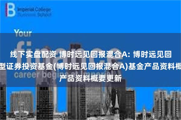 线下实盘配资 博时远见回报混合A: 博时远见回报混合型证券投资基金(博时远见回报混合A)基金产品资料概要更新