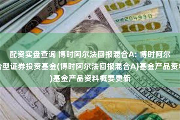 配资实盘查询 博时阿尔法回报混合A: 博时阿尔法回报混合型证券投资基金(博时阿尔法回报混合A)基金产品资料概要更新