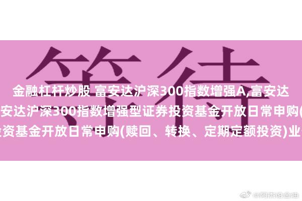 金融杠杆炒股 富安达沪深300指数增强A,富安达沪深300指数增强C: 富安达沪深300指数增强型证券投资基金开放日常申购(赎回、转换、定期定额投资)业务的公告