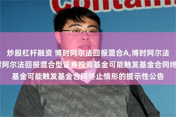 炒股杠杆融资 博时阿尔法回报混合A,博时阿尔法回报混合C: 关于博时阿尔法回报混合型证券投资基金可能触发基金合同终止情形的提示性公告