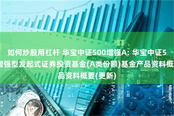 如何炒股用杠杆 华宝中证500增强A: 华宝中证500指数增强型发起式证券投资基金(A类份额)基金产品资料概要(更新)