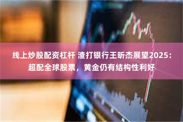 线上炒股配资杠杆 渣打银行王昕杰展望2025：超配全球股票，黄金仍有结构性利好