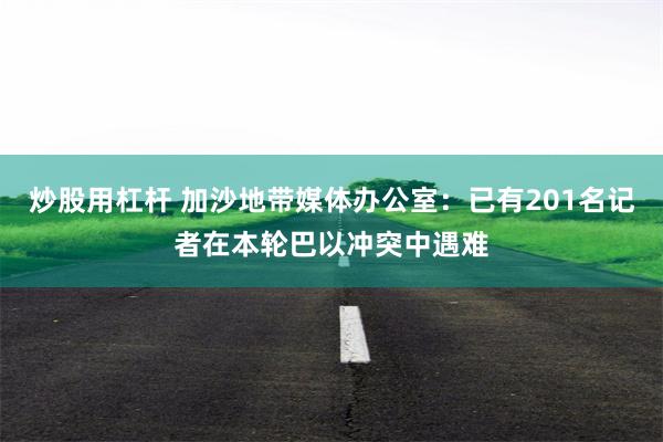 炒股用杠杆 加沙地带媒体办公室：已有201名记者在本轮巴以冲突中遇难