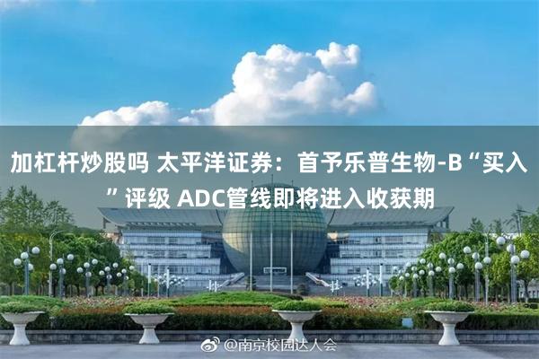 加杠杆炒股吗 太平洋证券：首予乐普生物-B“买入”评级 ADC管线即将进入收获期