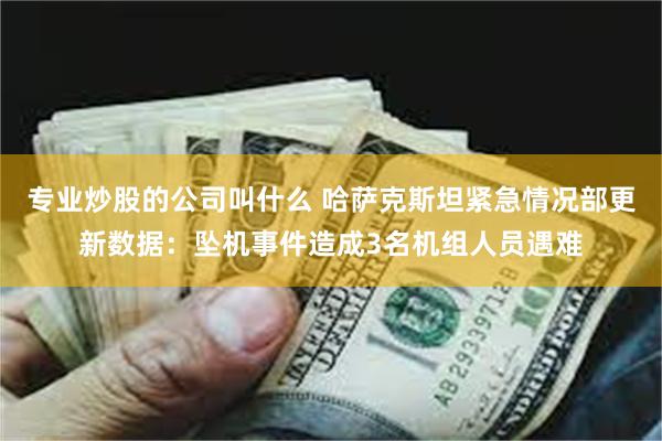 专业炒股的公司叫什么 哈萨克斯坦紧急情况部更新数据：坠机事件造成3名机组人员遇难