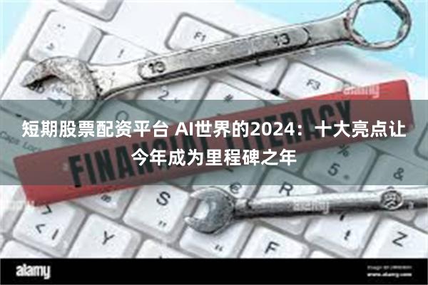 短期股票配资平台 AI世界的2024：十大亮点让今年成为里程碑之年