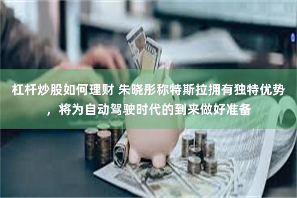 杠杆炒股如何理财 朱晓彤称特斯拉拥有独特优势，将为自动驾驶时代的到来做好准备