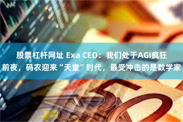 股票杠杆网址 Exa CEO：我们处于AGI疯狂前夜，码农迎来“天堂”时代，最受冲击的是数学家