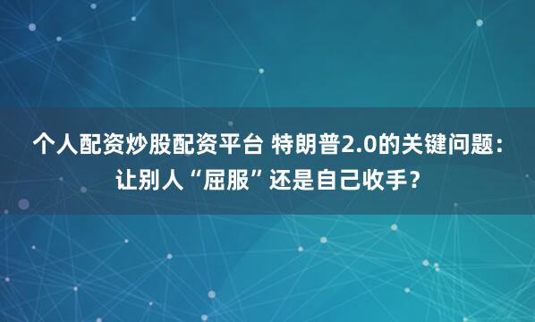 个人配资炒股配资平台 特朗普2.0的关键问题：让别人“屈服”还是自己收手？