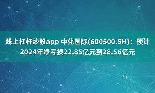 线上杠杆炒股app 中化国际(600500.SH)：预计2024年净亏损22.85亿元到28.56亿元