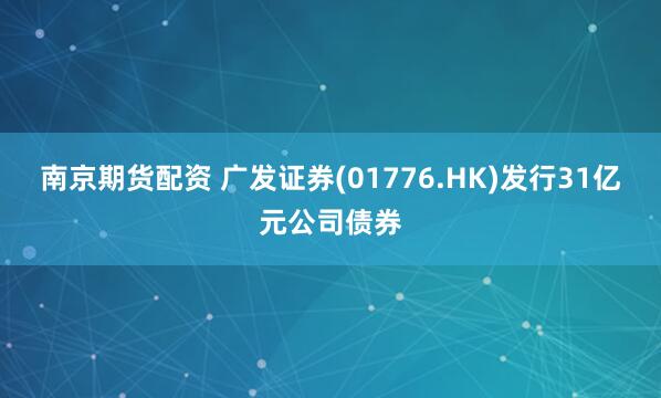 南京期货配资 广发证券(01776.HK)发行31亿元公司债券