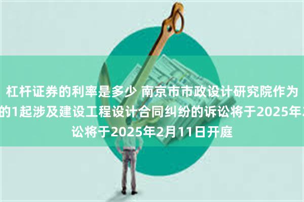 杠杆证券的利率是多少 南京市市政设计研究院作为原告/上诉人的1起涉及建设工程设计合同纠纷的诉讼将于2025年2月11日开庭