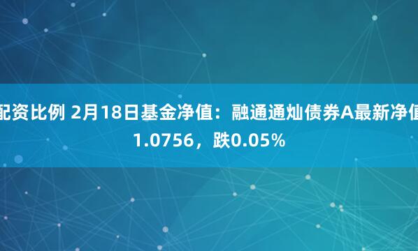 配资比例 2月18日基金净值：融通通灿债券A最新净值1.0756，跌0.05%