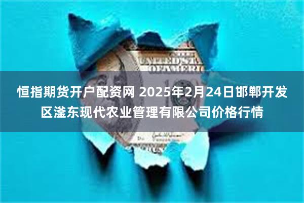 恒指期货开户配资网 2025年2月24日邯郸开发区滏东现代农业管理有限公司价格行情