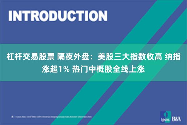 杠杆交易股票 隔夜外盘：美股三大指数收高 纳指涨超1% 热门中概股全线上涨