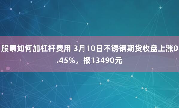 股票如何加杠杆费用 3月10日不锈钢期货收盘上涨0.45%，报13490元