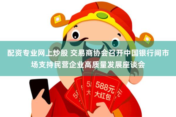 配资专业网上炒股 交易商协会召开中国银行间市场支持民营企业高质量发展座谈会