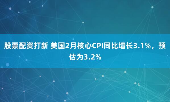 股票配资打新 美国2月核心CPI同比增长3.1%，预估为3.2%