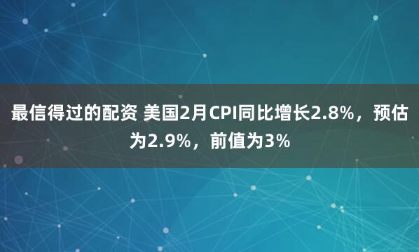 最信得过的配资 美国2月CPI同比增长2.8%，预估为2.9%，前值为3%