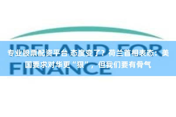 专业股票配资平台 态度变了？荷兰首相表态：美国要求对华更“狠”，但我们要有骨气