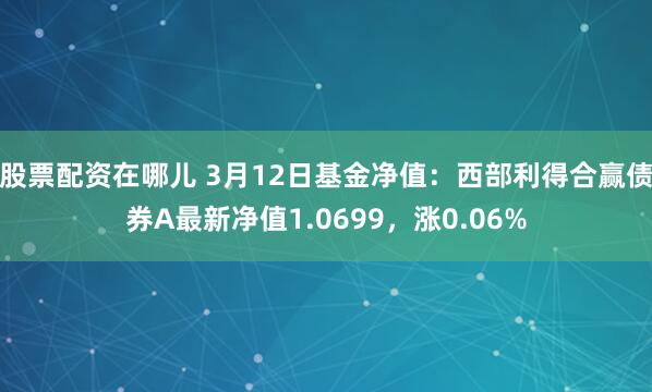 股票配资在哪儿 3月12日基金净值：西部利得合赢债券A最新净值1.0699，涨0.06%