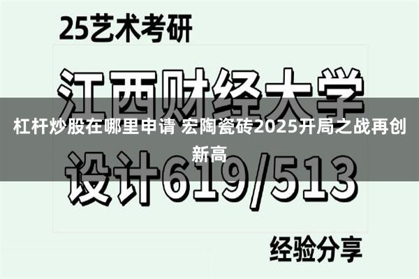 杠杆炒股在哪里申请 宏陶瓷砖2025开局之战再创新高