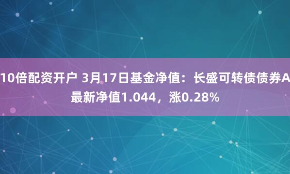 10倍配资开户 3月17日基金净值：长盛可转债债券A最新净值1.044，涨0.28%