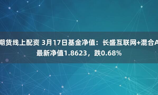 期货线上配资 3月17日基金净值：长盛互联网+混合A最新净值1.8623，跌0.68%